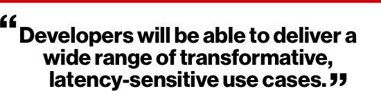 Developers will be able to deliver a wide range of transformative, latency-sensitive use cases.